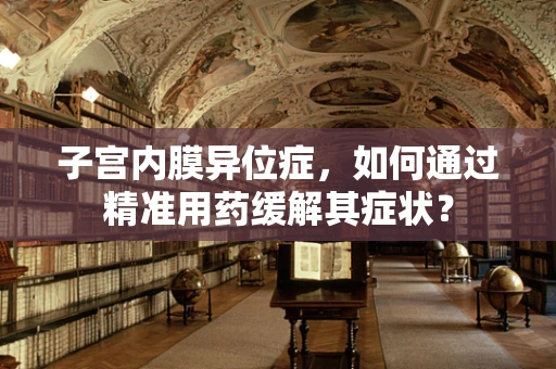 子宫内膜异位症，如何通过精准用药缓解其症状？