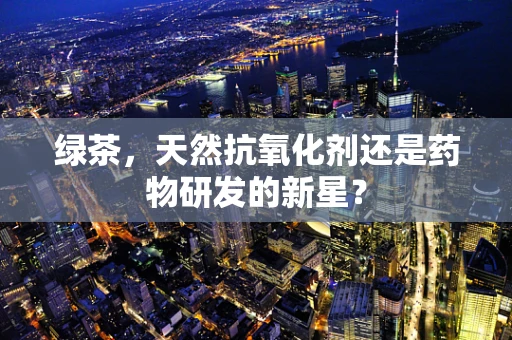 绿茶，天然抗氧化剂还是药物研发的新星？