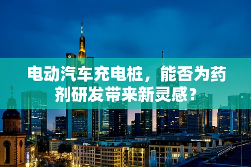 电动汽车充电桩，能否为药剂研发带来新灵感？