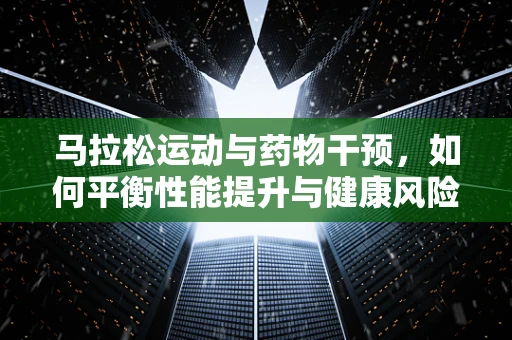 马拉松运动与药物干预，如何平衡性能提升与健康风险？