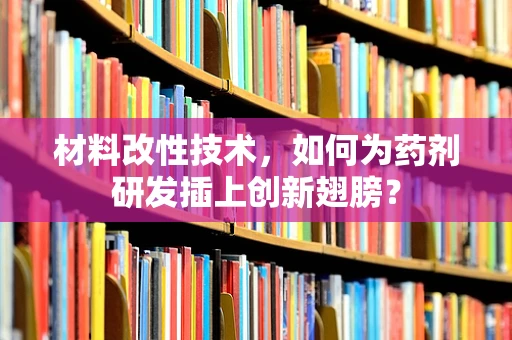 材料改性技术，如何为药剂研发插上创新翅膀？