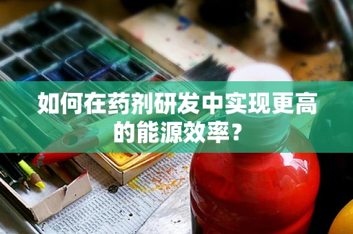 如何在药剂研发中实现更高的能源效率？