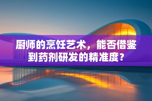 厨师的烹饪艺术，能否借鉴到药剂研发的精准度？