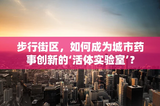 步行街区，如何成为城市药事创新的‘活体实验室’？
