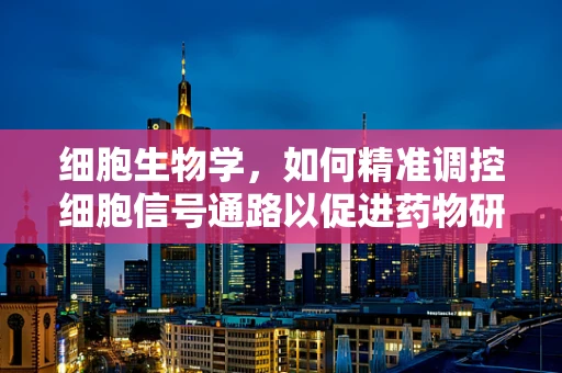 细胞生物学，如何精准调控细胞信号通路以促进药物研发？