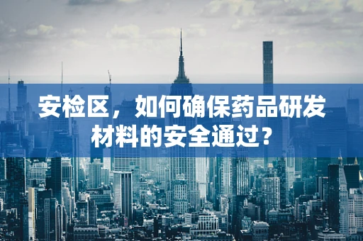 安检区，如何确保药品研发材料的安全通过？