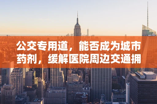 公交专用道，能否成为城市药剂，缓解医院周边交通拥堵之痛？