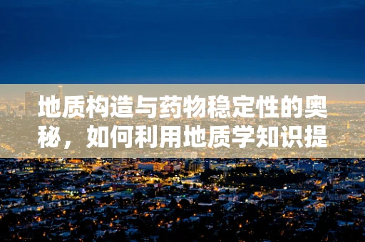 地质构造与药物稳定性的奥秘，如何利用地质学知识提升药物储存安全？