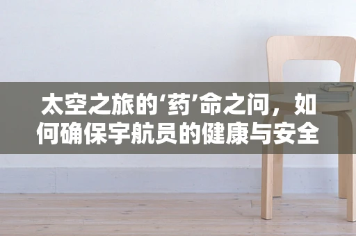 太空之旅的‘药’命之问，如何确保宇航员的健康与安全？