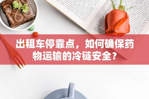 出租车停靠点，如何确保药物运输的冷链安全？