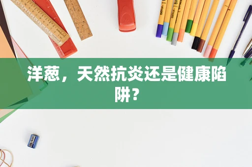 洋葱，天然抗炎还是健康陷阱？