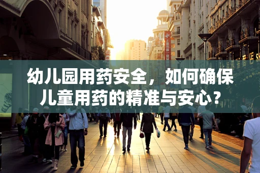 幼儿园用药安全，如何确保儿童用药的精准与安心？