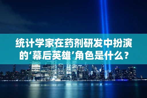 统计学家在药剂研发中扮演的‘幕后英雄’角色是什么？