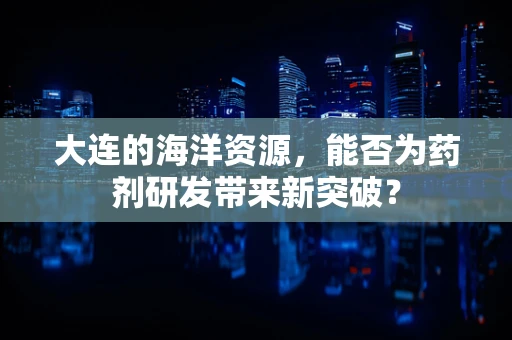 大连的海洋资源，能否为药剂研发带来新突破？
