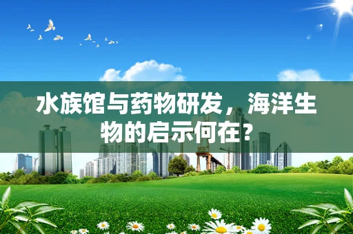 水族馆与药物研发，海洋生物的启示何在？