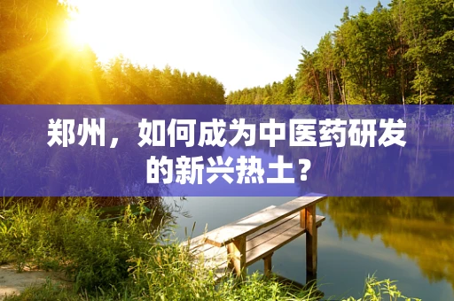 郑州，如何成为中医药研发的新兴热土？