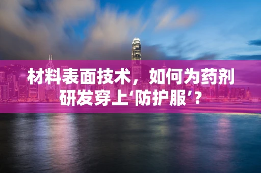 材料表面技术，如何为药剂研发穿上‘防护服’？