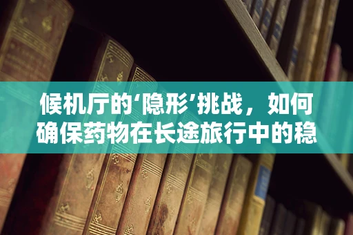 候机厅的‘隐形’挑战，如何确保药物在长途旅行中的稳定性？