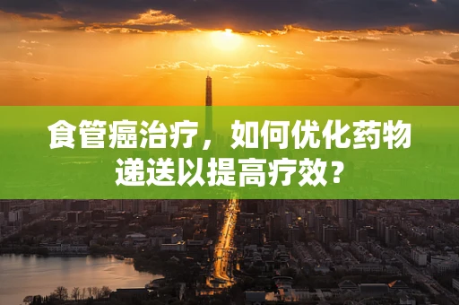 食管癌治疗，如何优化药物递送以提高疗效？