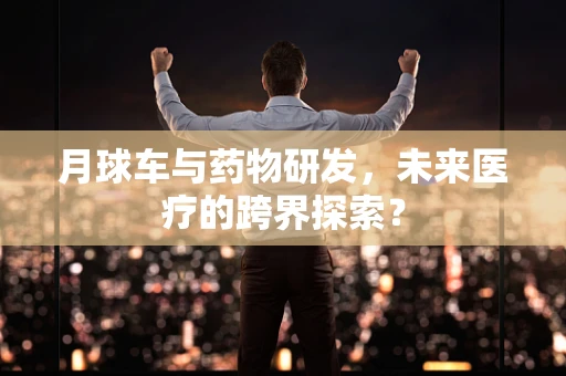 月球车与药物研发，未来医疗的跨界探索？