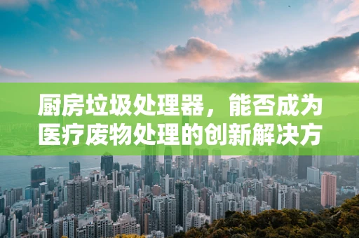 厨房垃圾处理器，能否成为医疗废物处理的创新解决方案？