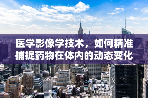 医学影像学技术，如何精准捕捉药物在体内的动态变化？