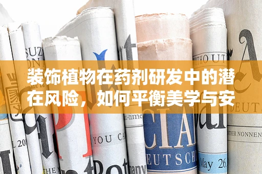 装饰植物在药剂研发中的潜在风险，如何平衡美学与安全？
