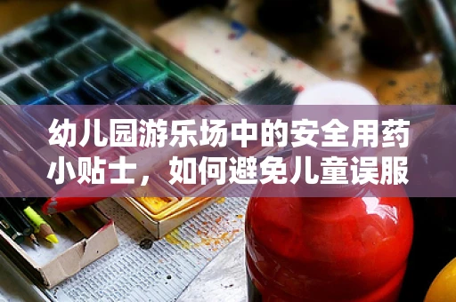 幼儿园游乐场中的安全用药小贴士，如何避免儿童误服药物？