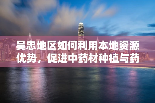 吴忠地区如何利用本地资源优势，促进中药材种植与药剂研发的协同发展？