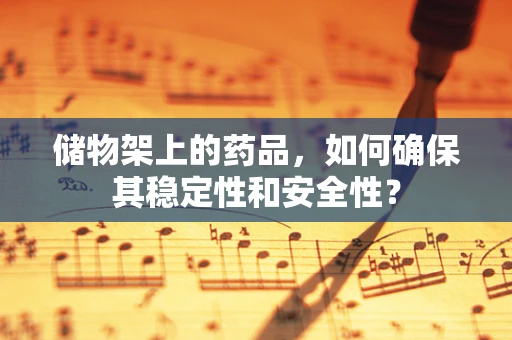 储物架上的药品，如何确保其稳定性和安全性？