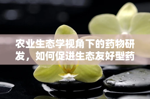 农业生态学视角下的药物研发，如何促进生态友好型药物创新？