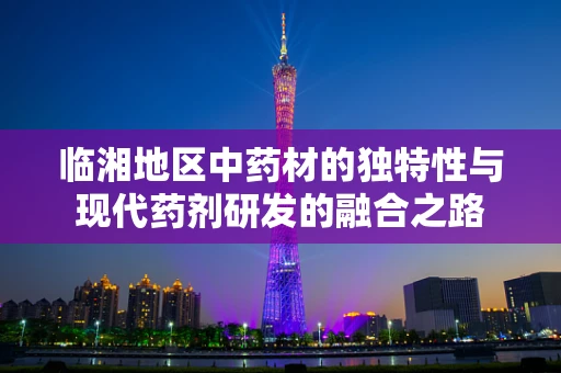 临湘地区中药材的独特性与现代药剂研发的融合之路