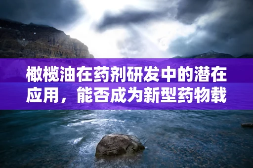 橄榄油在药剂研发中的潜在应用，能否成为新型药物载体的‘绿色’选择？