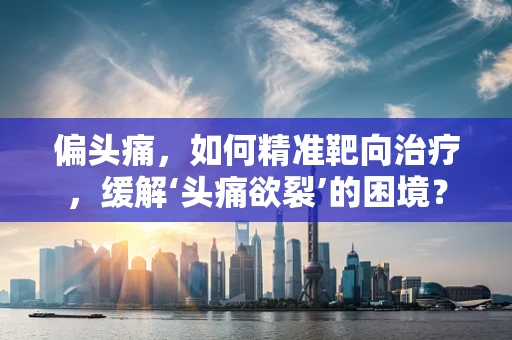 偏头痛，如何精准靶向治疗，缓解‘头痛欲裂’的困境？