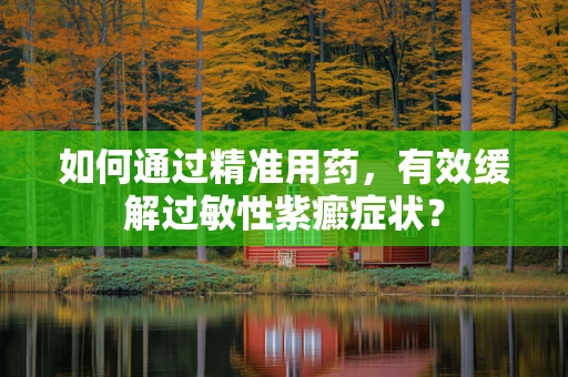 如何通过精准用药，有效缓解过敏性紫癜症状？