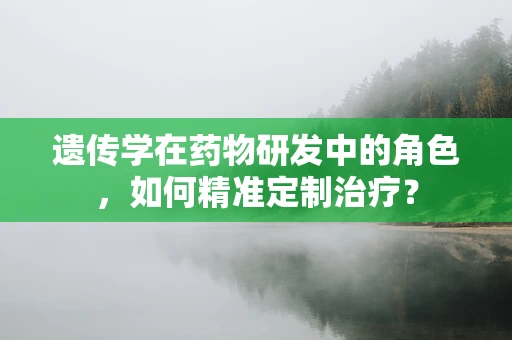 遗传学在药物研发中的角色，如何精准定制治疗？