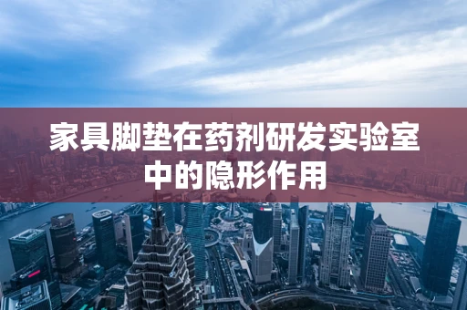 家具脚垫在药剂研发实验室中的隐形作用