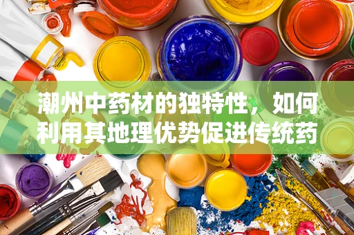 潮州中药材的独特性，如何利用其地理优势促进传统药效研究？