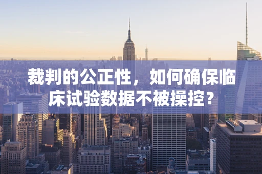 裁判的公正性，如何确保临床试验数据不被操控？