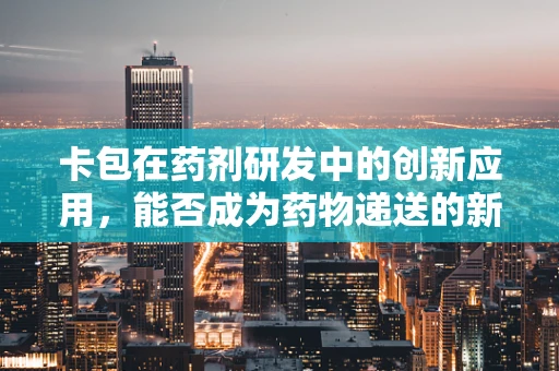 卡包在药剂研发中的创新应用，能否成为药物递送的新‘利器’？