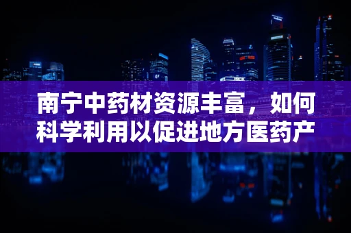南宁中药材资源丰富，如何科学利用以促进地方医药产业发展？
