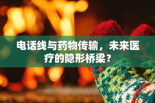 电话线与药物传输，未来医疗的隐形桥梁？