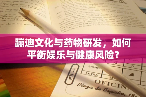 蹦迪文化与药物研发，如何平衡娱乐与健康风险？