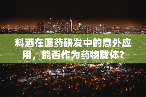 料酒在医药研发中的意外应用，能否作为药物载体？
