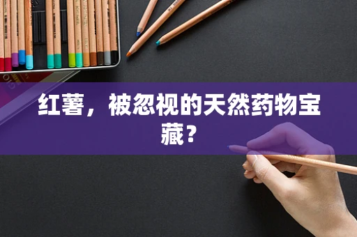 红薯，被忽视的天然药物宝藏？
