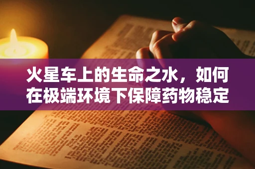 火星车上的生命之水，如何在极端环境下保障药物稳定？
