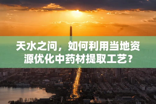 天水之问，如何利用当地资源优化中药材提取工艺？
