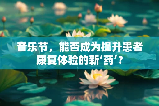 音乐节，能否成为提升患者康复体验的新‘药’？