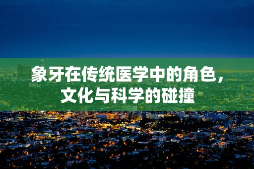 象牙在传统医学中的角色，文化与科学的碰撞
