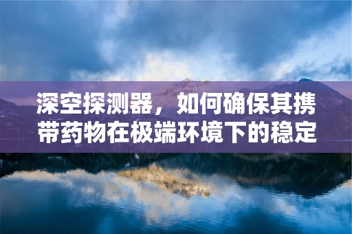 深空探测器，如何确保其携带药物在极端环境下的稳定性和有效性？